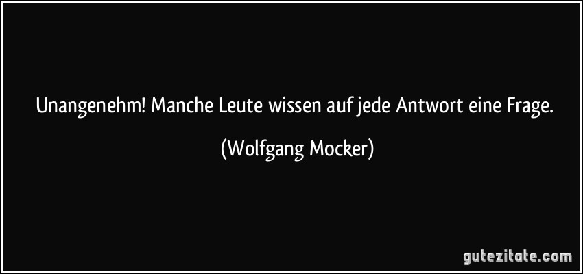 Unangenehm! Manche Leute wissen auf jede Antwort eine Frage. (Wolfgang Mocker)