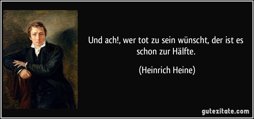 Und ach!, wer tot zu sein wünscht, der ist es schon zur Hälfte. (Heinrich Heine)