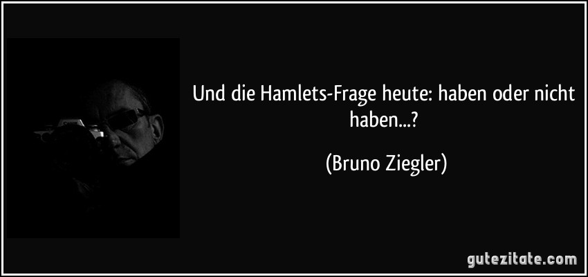 Und die Hamlets-Frage heute: haben oder nicht haben...? (Bruno Ziegler)