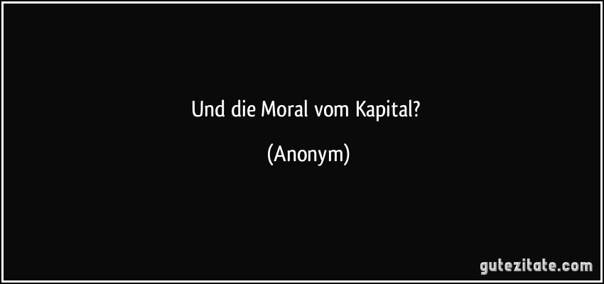 Und die Moral vom Kapital? (Anonym)