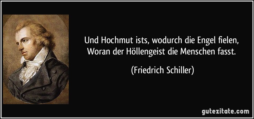 Und Hochmut ists, wodurch die Engel fielen, / Woran der Höllengeist die Menschen fasst. (Friedrich Schiller)