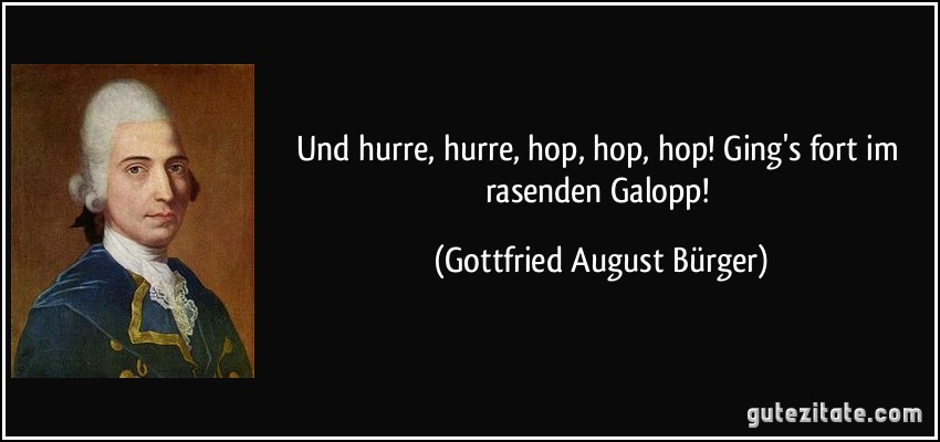 Und hurre, hurre, hop, hop, hop! Ging's fort im rasenden Galopp! (Gottfried August Bürger)