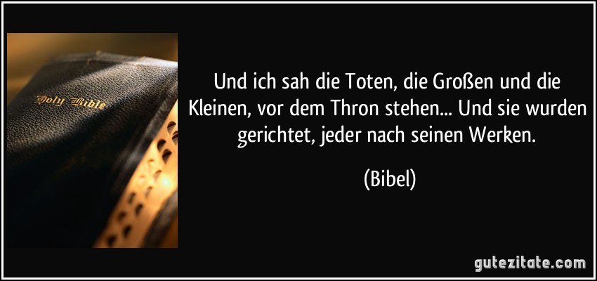 Und ich sah die Toten, die Großen und die Kleinen, vor dem Thron stehen... Und sie wurden gerichtet, jeder nach seinen Werken. (Bibel)