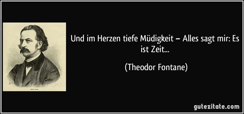 Und im Herzen tiefe Müdigkeit – Alles sagt mir: Es ist Zeit... (Theodor Fontane)