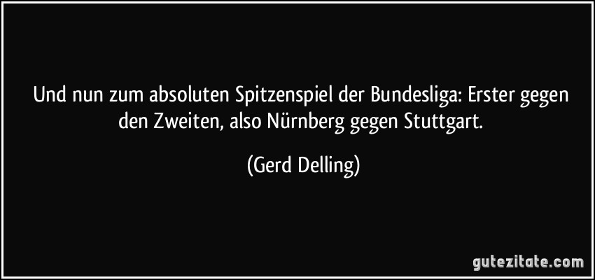 Und nun zum absoluten Spitzenspiel der Bundesliga: Erster gegen den Zweiten, also Nürnberg gegen Stuttgart. (Gerd Delling)