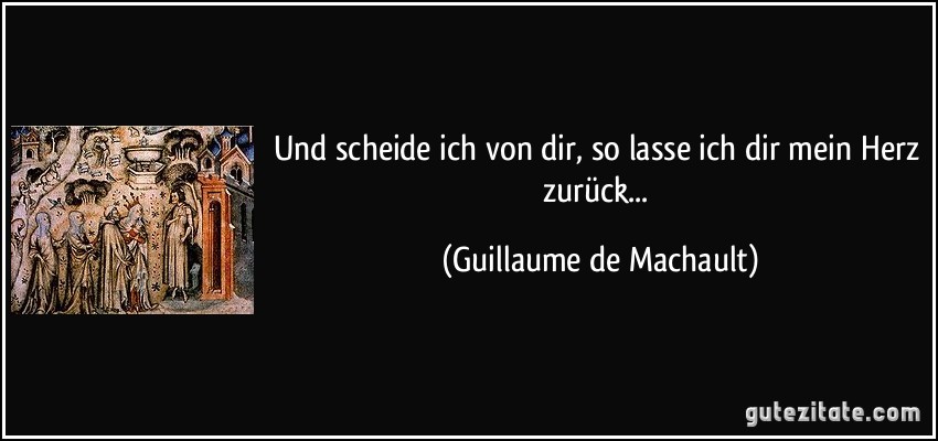 Und scheide ich von dir, so lasse ich dir mein Herz zurück... (Guillaume de Machault)