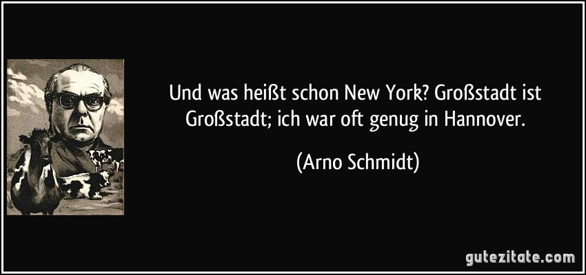 Und was heißt schon New York? Großstadt ist Großstadt; ich war oft genug in Hannover. (Arno Schmidt)