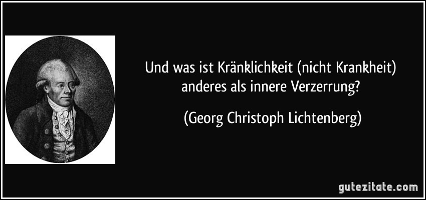 Und was ist Kränklichkeit (nicht Krankheit) anderes als innere Verzerrung? (Georg Christoph Lichtenberg)