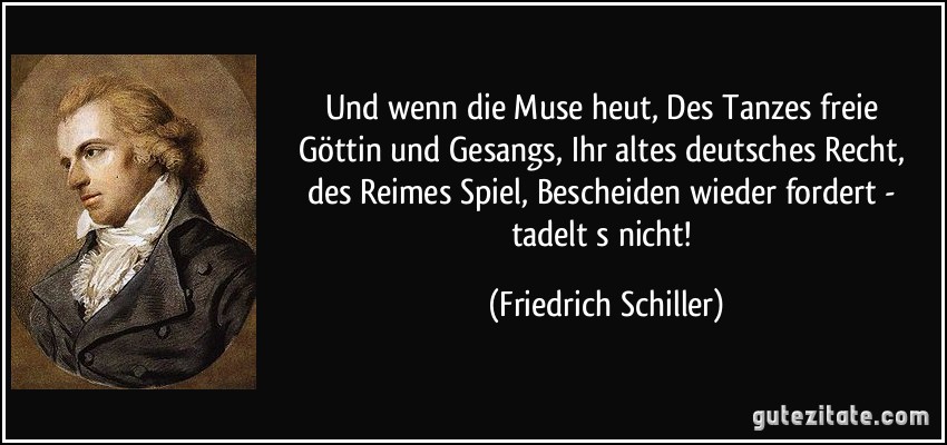 Und wenn die Muse heut, / Des Tanzes freie Göttin und Gesangs, / Ihr altes deutsches Recht, des Reimes Spiel, / Bescheiden wieder fordert - tadelt s nicht! (Friedrich Schiller)