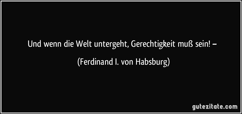 Und wenn die Welt untergeht, Gerechtigkeit muß sein! – (Ferdinand I. von Habsburg)