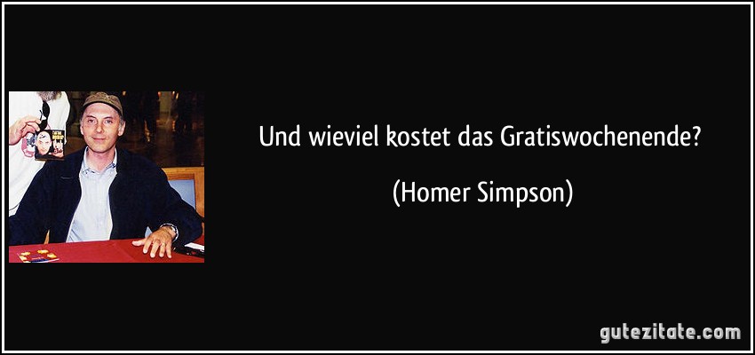 Und wieviel kostet das Gratiswochenende? (Homer Simpson)