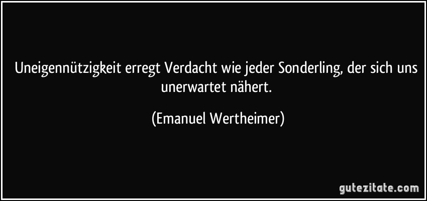 Uneigennützigkeit erregt Verdacht wie jeder Sonderling, der sich uns unerwartet nähert. (Emanuel Wertheimer)