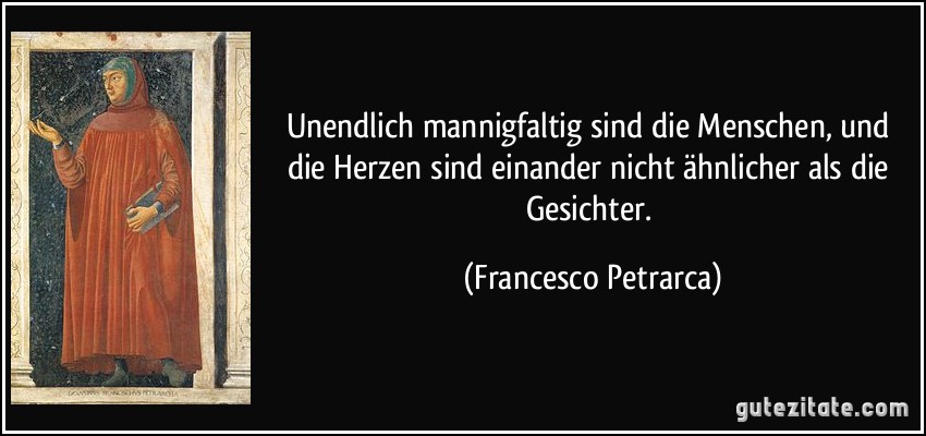 Unendlich mannigfaltig sind die Menschen, und die Herzen sind einander nicht ähnlicher als die Gesichter. (Francesco Petrarca)