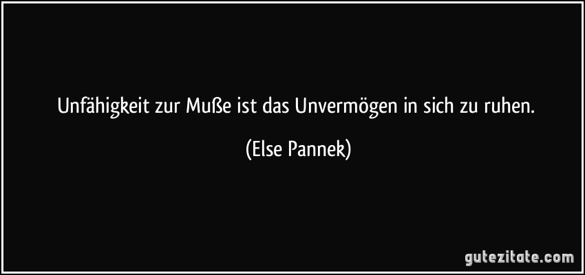 Unfähigkeit zur Muße ist das Unvermögen in sich zu ruhen. (Else Pannek)