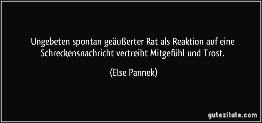 Ungebeten spontan geäußerter Rat als Reaktion auf eine Schreckensnachricht vertreibt Mitgefühl und Trost. (Else Pannek)