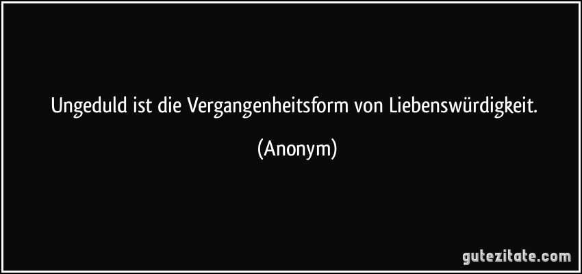 Ungeduld ist die Vergangenheitsform von Liebenswürdigkeit. (Anonym)