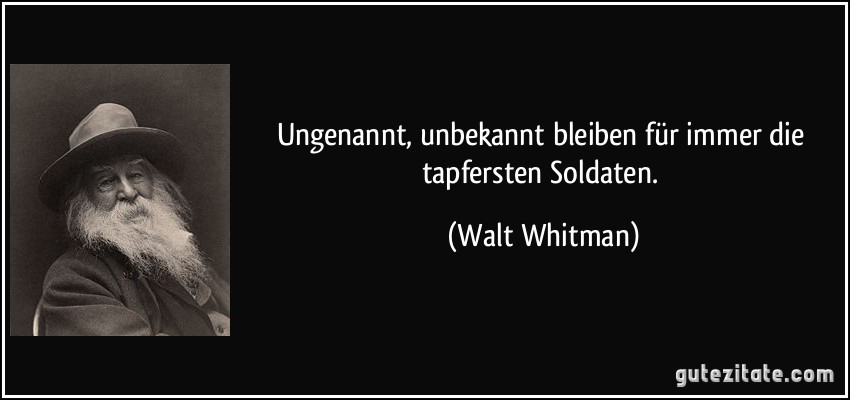 Ungenannt, unbekannt bleiben für immer die tapfersten Soldaten. (Walt Whitman)