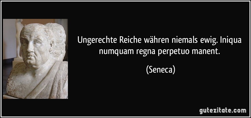 Ungerechte Reiche währen niemals ewig. Iniqua numquam regna perpetuo manent. (Seneca)