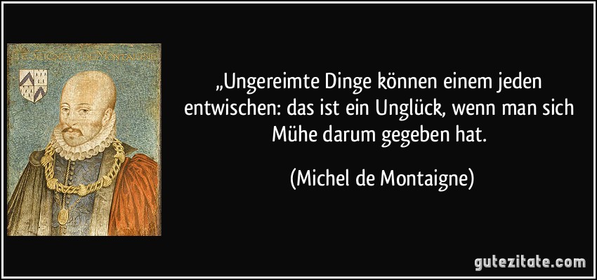 „Ungereimte Dinge können einem jeden entwischen: das ist ein Unglück, wenn man sich Mühe darum gegeben hat. (Michel de Montaigne)