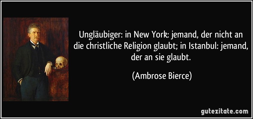 Ungläubiger: in New York: jemand, der nicht an die christliche Religion glaubt; in Istanbul: jemand, der an sie glaubt. (Ambrose Bierce)