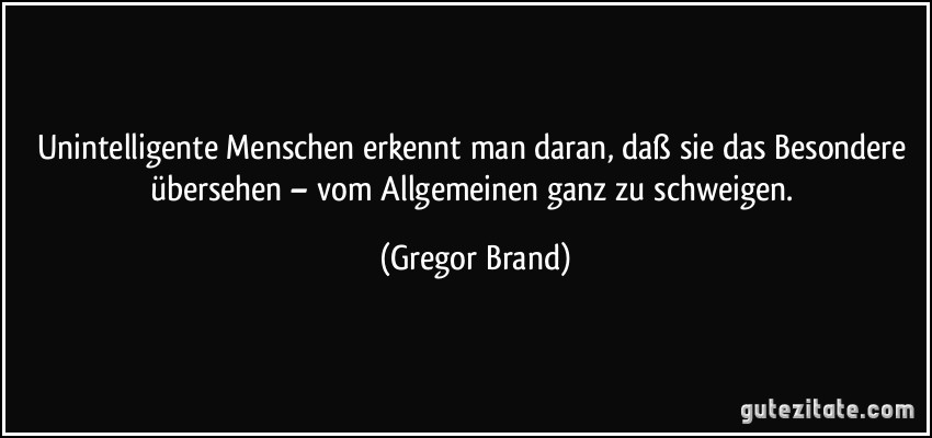 Unintelligente Menschen erkennt man daran, daß sie das Besondere übersehen – vom Allgemeinen ganz zu schweigen. (Gregor Brand)
