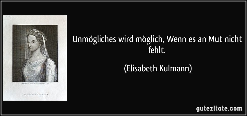 Unmögliches wird möglich, Wenn es an Mut nicht fehlt. (Elisabeth Kulmann)