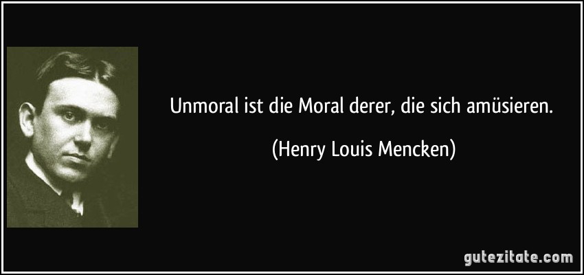 Unmoral ist die Moral derer, die sich amüsieren. (Henry Louis Mencken)