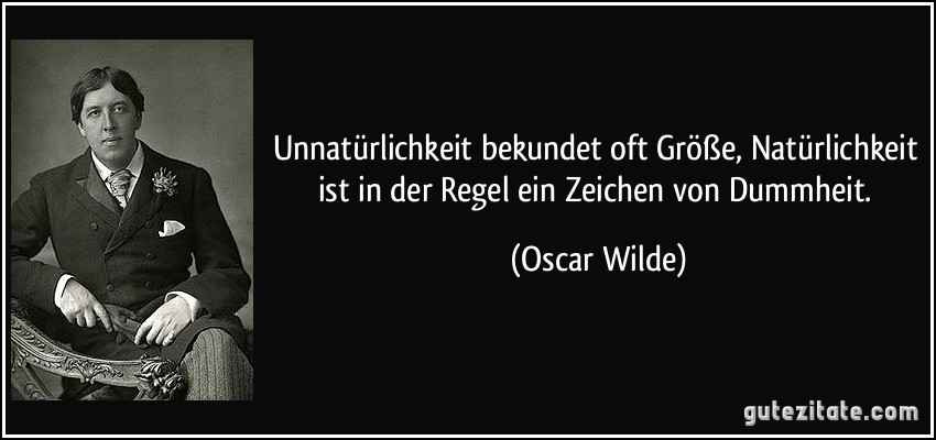 Unnatürlichkeit bekundet oft Größe, Natürlichkeit ist in der Regel ein Zeichen von Dummheit. (Oscar Wilde)