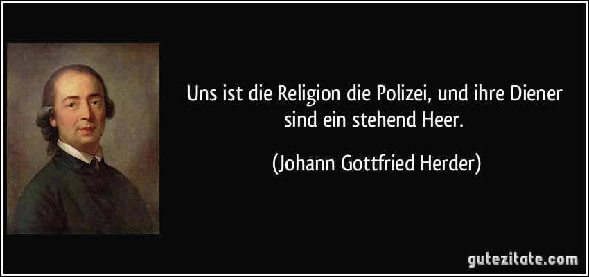 Uns ist die Religion die Polizei, und ihre Diener sind ein stehend Heer. (Johann Gottfried Herder)