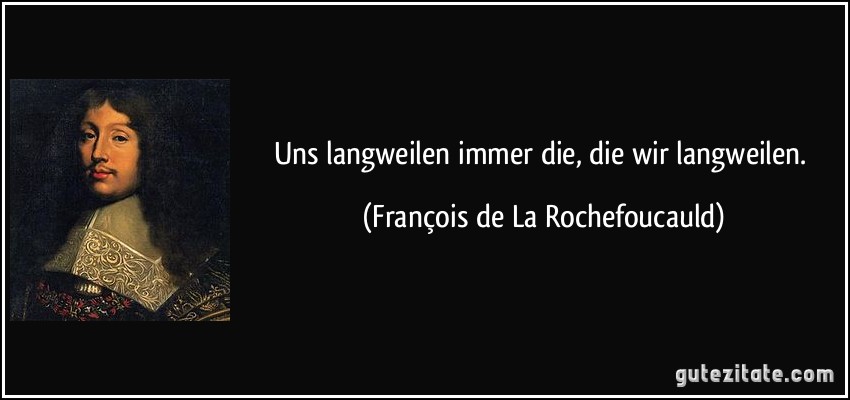 Uns langweilen immer die, die wir langweilen. (François de La Rochefoucauld)