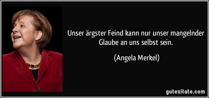 Unser ärgster Feind kann nur unser mangelnder Glaube an uns selbst sein. (Angela Merkel)