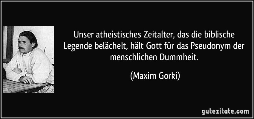 Unser atheistisches Zeitalter, das die biblische Legende belächelt, hält Gott für das Pseudonym der menschlichen Dummheit. (Maxim Gorki)