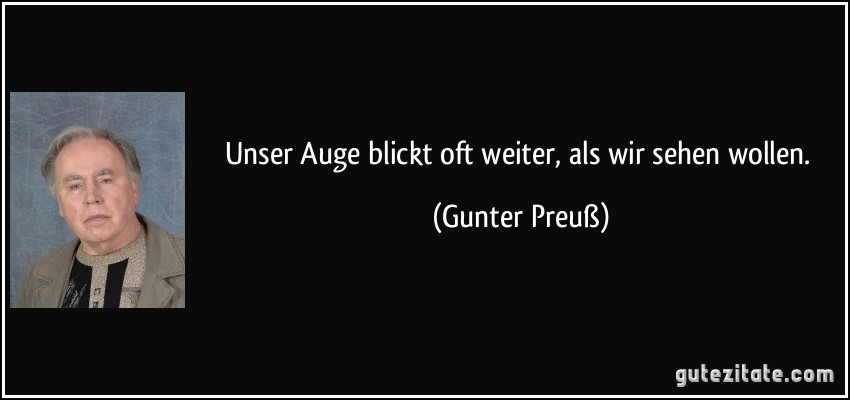 Unser Auge blickt oft weiter, als wir sehen wollen. (Gunter Preuß)