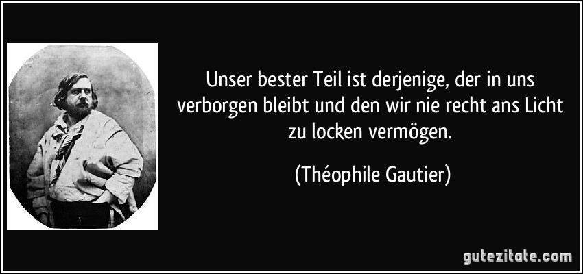 Unser bester Teil ist derjenige, der in uns verborgen bleibt und den wir nie recht ans Licht zu locken vermögen. (Théophile Gautier)