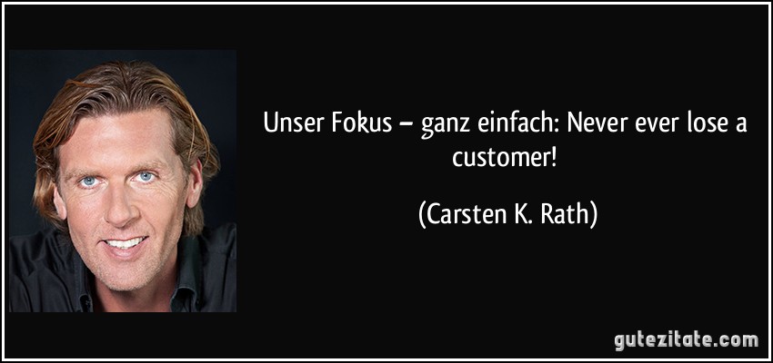 Unser Fokus – ganz einfach: Never ever lose a customer! (Carsten K. Rath)