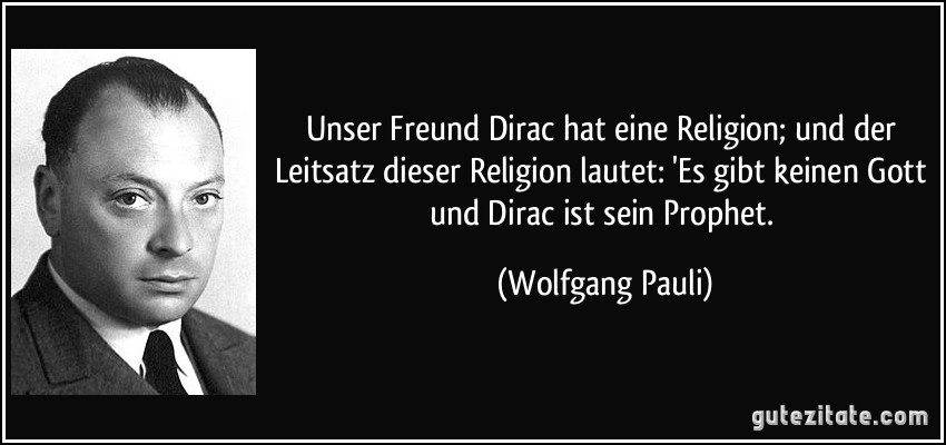 Unser Freund Dirac hat eine Religion; und der Leitsatz dieser Religion lautet: 'Es gibt keinen Gott und Dirac ist sein Prophet. (Wolfgang Pauli)