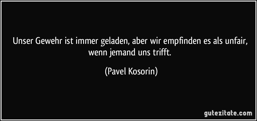 Unser Gewehr ist immer geladen, aber wir empfinden es als unfair, wenn jemand uns trifft. (Pavel Kosorin)