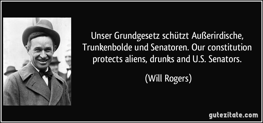 Unser Grundgesetz schützt Außerirdische, Trunkenbolde und Senatoren. Our constitution protects aliens, drunks and U.S. Senators. (Will Rogers)
