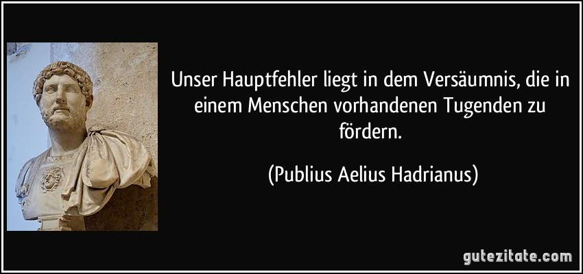 Unser Hauptfehler liegt in dem Versäumnis, die in einem Menschen vorhandenen Tugenden zu fördern. (Publius Aelius Hadrianus)