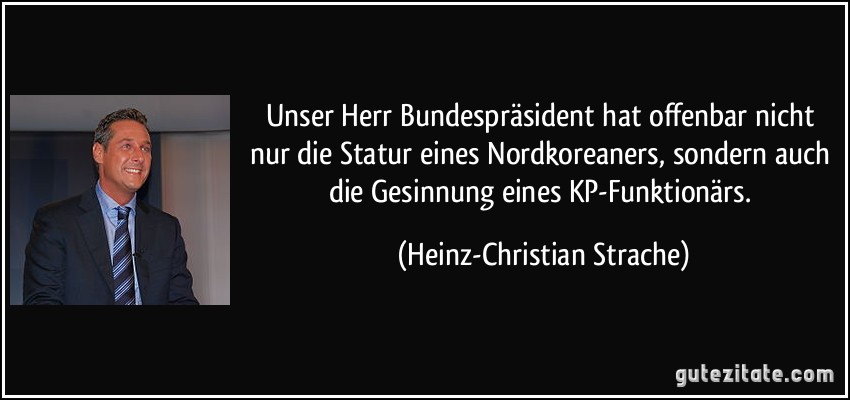 Unser Herr Bundespräsident hat offenbar nicht nur die Statur eines Nordkoreaners, sondern auch die Gesinnung eines KP-Funktionärs. (Heinz-Christian Strache)