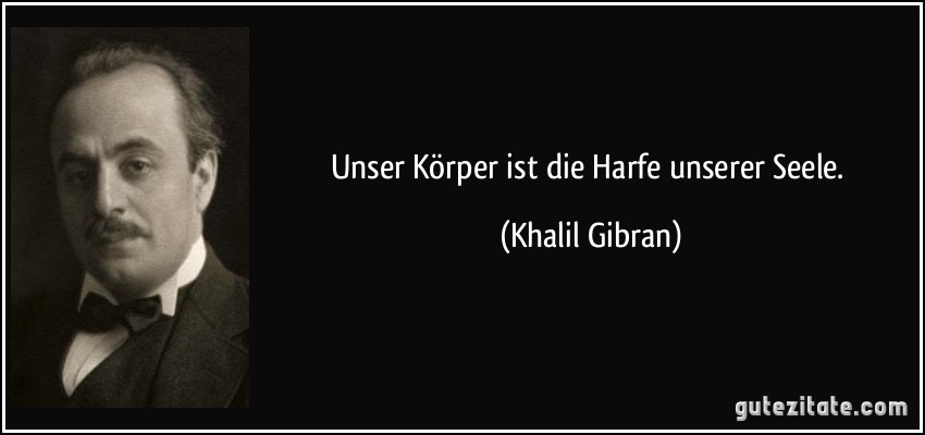 Unser Körper ist die Harfe unserer Seele. (Khalil Gibran)