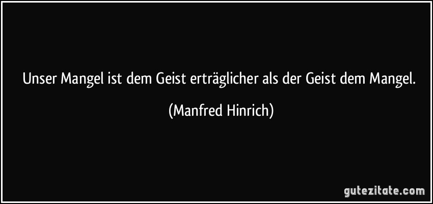 Unser Mangel ist dem Geist erträglicher als der Geist dem Mangel. (Manfred Hinrich)