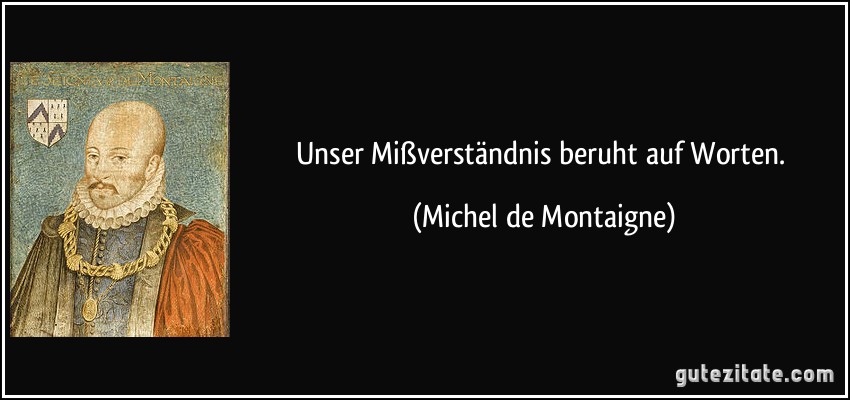 Unser Mißverständnis beruht auf Worten. (Michel de Montaigne)