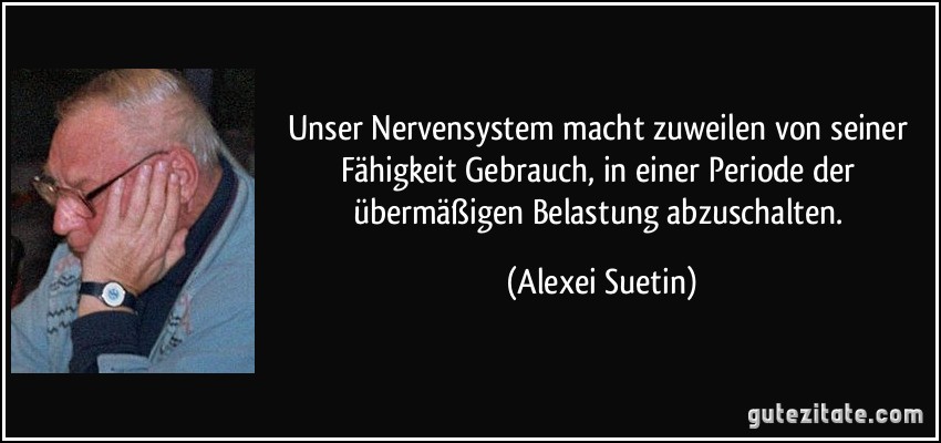 Unser Nervensystem macht zuweilen von seiner Fähigkeit Gebrauch, in einer Periode der übermäßigen Belastung abzuschalten. (Alexei Suetin)