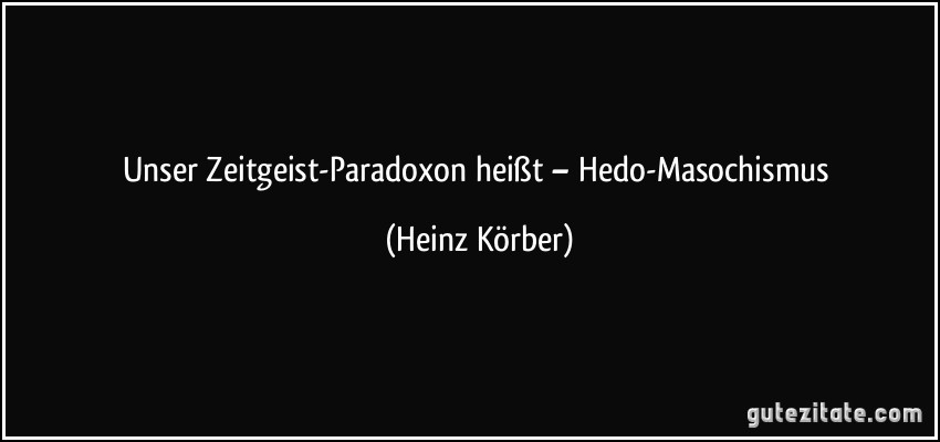 Unser Zeitgeist-Paradoxon heißt – Hedo-Masochismus (Heinz Körber)
