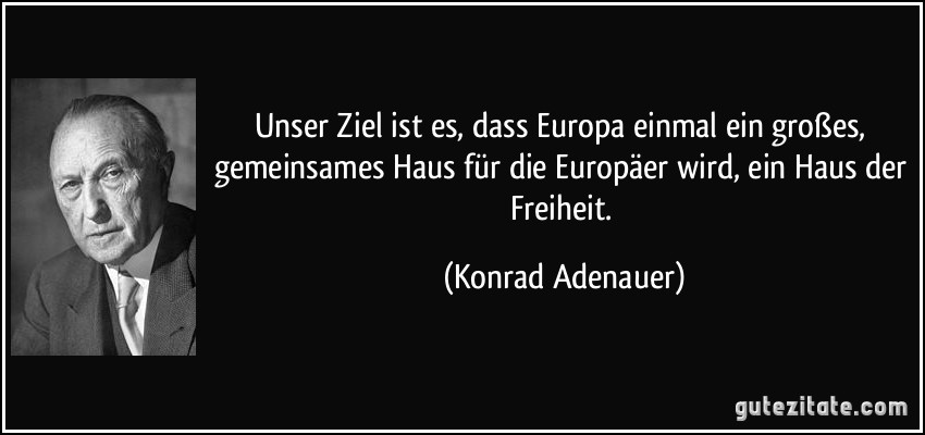 Unser Ziel ist es, dass Europa einmal ein großes, gemeinsames Haus für die Europäer wird, ein Haus der Freiheit. (Konrad Adenauer)