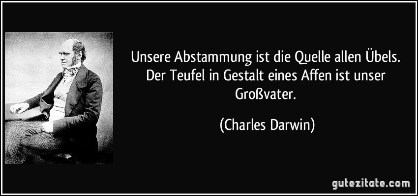 Unsere Abstammung ist die Quelle allen Übels. Der Teufel in Gestalt eines Affen ist unser Großvater. (Charles Darwin)