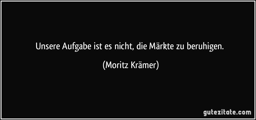 Unsere Aufgabe ist es nicht, die Märkte zu beruhigen. (Moritz Krämer)