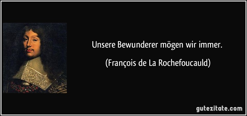 Unsere Bewunderer mögen wir immer. (François de La Rochefoucauld)