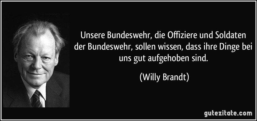 Unsere Bundeswehr, die Offiziere und Soldaten der Bundeswehr, sollen wissen, dass ihre Dinge bei uns gut aufgehoben sind. (Willy Brandt)